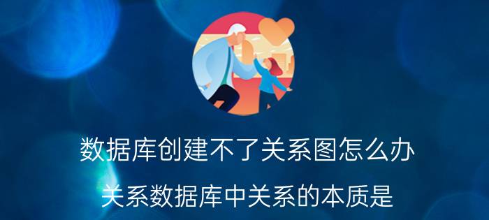 数据库创建不了关系图怎么办 关系数据库中关系的本质是？